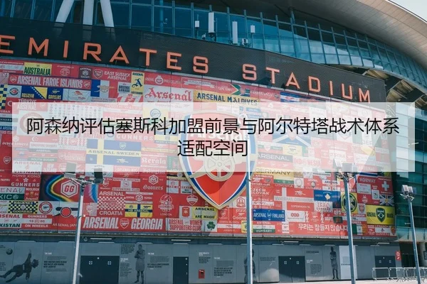 阿森纳评估塞斯科加盟前景与阿尔特塔战术体系适配空间