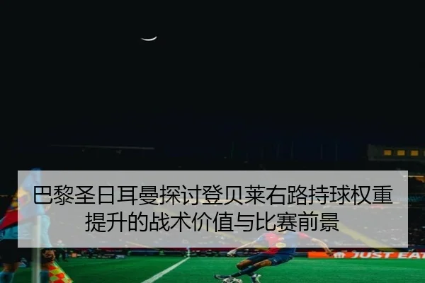 巴黎圣日耳曼探讨登贝莱右路持球权重提升的战术价值与比赛前景
