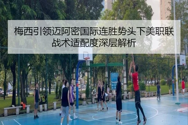 梅西引领迈阿密国际连胜势头下美职联战术适配度深层解析