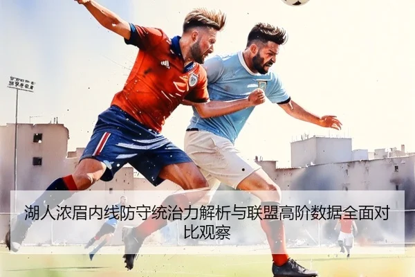湖人浓眉内线防守统治力解析与联盟高阶数据全面对比观察