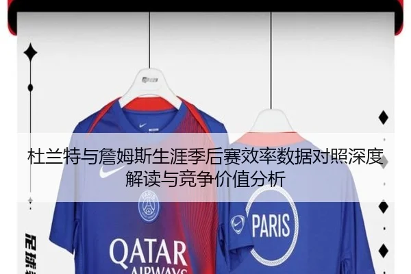 杜兰特与詹姆斯生涯季后赛效率数据对照深度解读与竞争价值分析