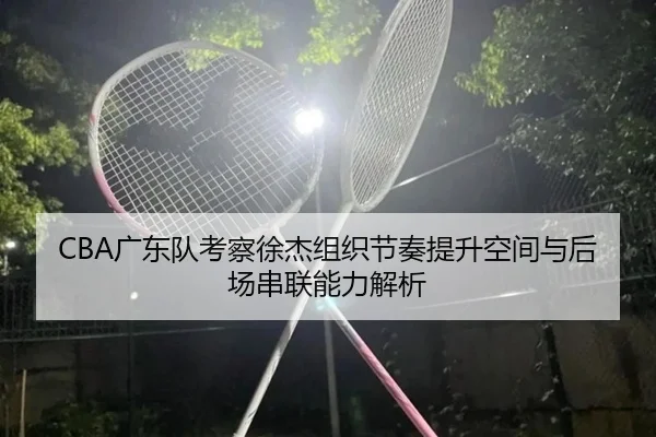 CBA广东队考察徐杰组织节奏提升空间与后场串联能力解析