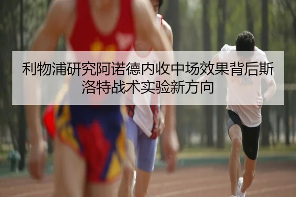 利物浦研究阿诺德内收中场效果背后斯洛特战术实验新方向