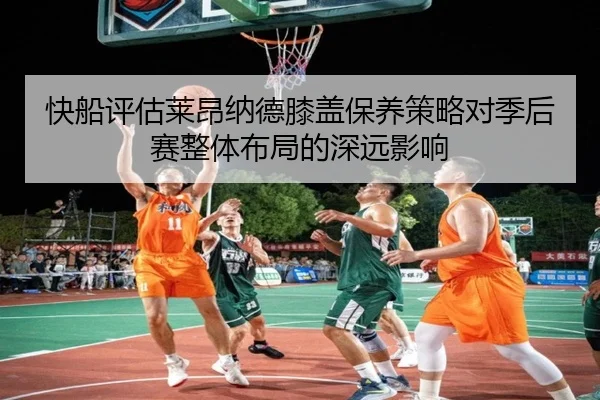 快船评估莱昂纳德膝盖保养策略对季后赛整体布局的深远影响