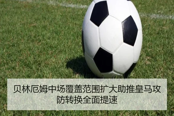 贝林厄姆中场覆盖范围扩大助推皇马攻防转换全面提速